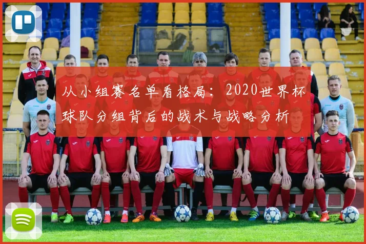 从小组赛名单看格局：2020世界杯球队分组背后的战术与战略分析