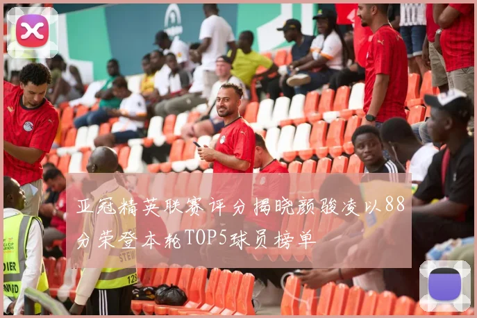 亚冠精英联赛评分揭晓颜骏凌以88分荣登本轮TOP5球员榜单