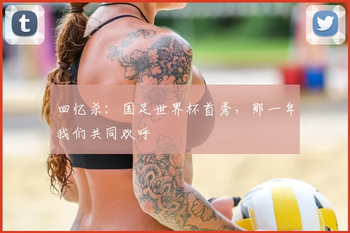 回忆杀：国足世界杯首秀，那一年我们共同欢呼