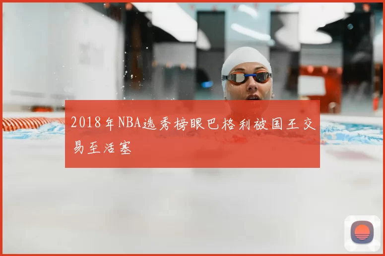 2018年NBA选秀榜眼巴格利被国王交易至活塞