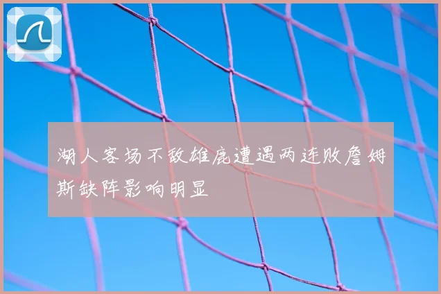 湖人客场不敌雄鹿遭遇两连败詹姆斯缺阵影响明显