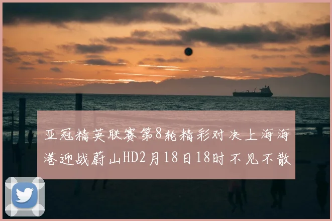 亚冠精英联赛第8轮精彩对决上海海港迎战蔚山HD2月18日18时不见不散