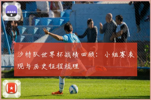 沙特队世界杯战绩回顾：小组赛表现与历史征程梳理