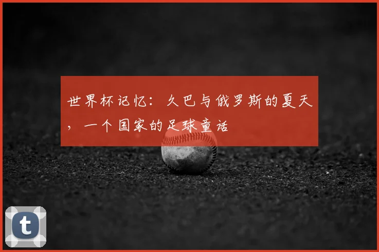 世界杯记忆：久巴与俄罗斯的夏天，一个国家的足球童话