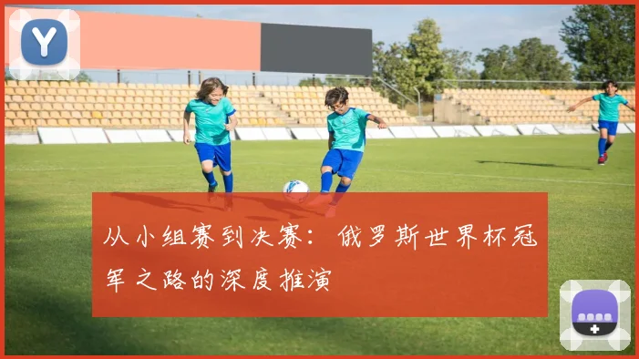 从小组赛到决赛：俄罗斯世界杯冠军之路的深度推演