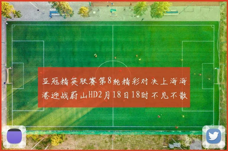 亚冠精英联赛第8轮精彩对决上海海港迎战蔚山HD2月18日18时不见不散