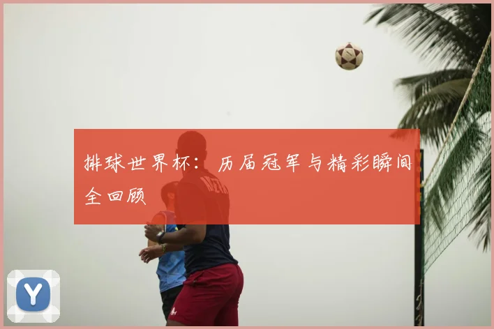排球世界杯：历届冠军与精彩瞬间全回顾