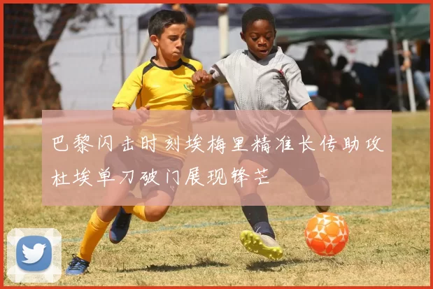 巴黎闪击时刻埃梅里精准长传助攻杜埃单刀破门展现锋芒