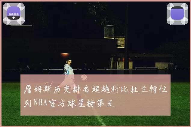 詹姆斯历史排名超越科比杜兰特位列NBA官方球星榜第五