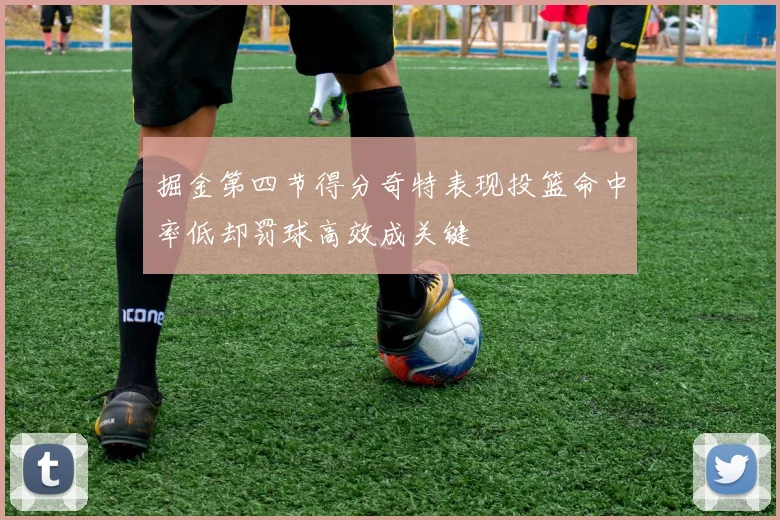 掘金第四节得分奇特表现投篮命中率低却罚球高效成关键