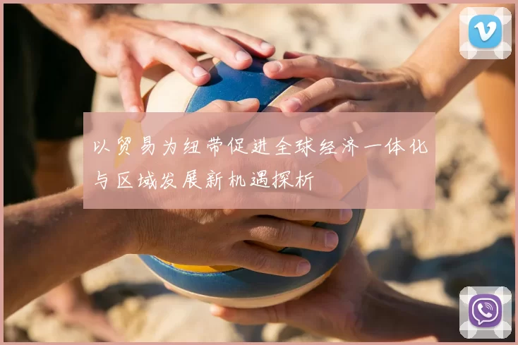 以贸易为纽带促进全球经济一体化与区域发展新机遇探析