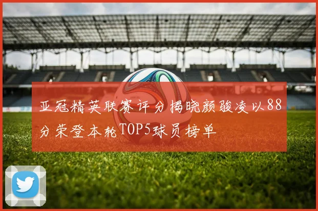 亚冠精英联赛评分揭晓颜骏凌以88分荣登本轮TOP5球员榜单