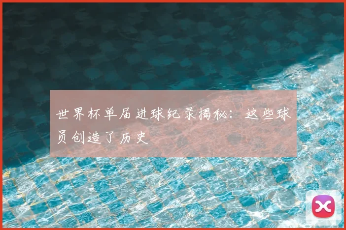 世界杯单届进球纪录揭秘：这些球员创造了历史