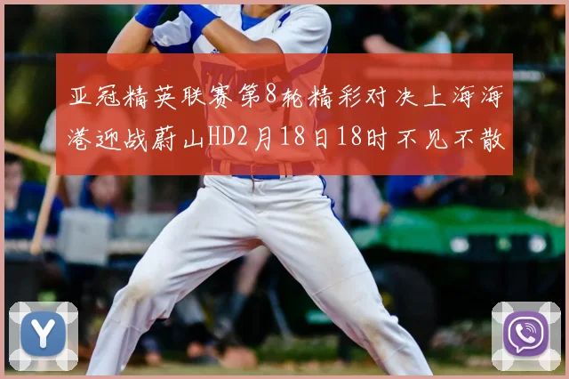 亚冠精英联赛第8轮精彩对决上海海港迎战蔚山HD2月18日18时不见不散