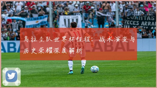 乌拉圭队世界杯征程：战术演变与历史荣耀深度解析