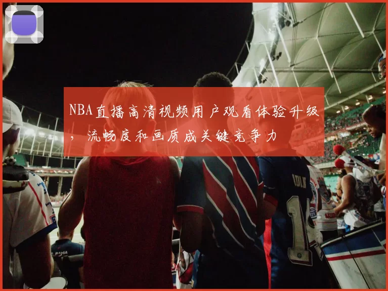 NBA直播高清视频用户观看体验升级，流畅度和画质成关键竞争力