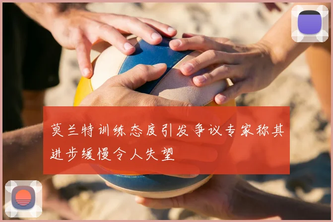 莫兰特训练态度引发争议专家称其进步缓慢令人失望