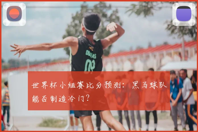 世界杯小组赛比分预测：黑马球队能否制造冷门？