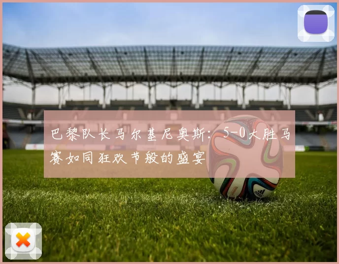 巴黎队长马尔基尼奥斯：5-0大胜马赛如同狂欢节般的盛宴