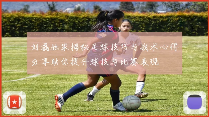 刘磊独家揭秘足球技巧与战术心得分享助你提升球技与比赛表现