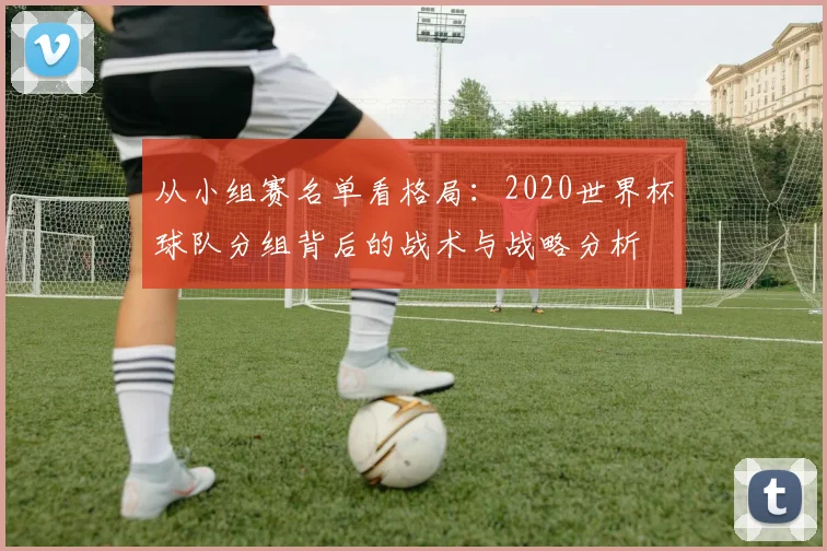 从小组赛名单看格局：2020世界杯球队分组背后的战术与战略分析