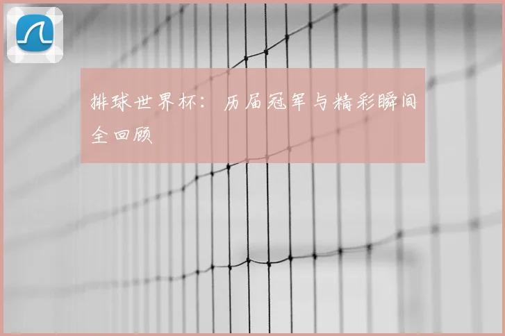 排球世界杯:历届冠军与精彩瞬间全回顾
