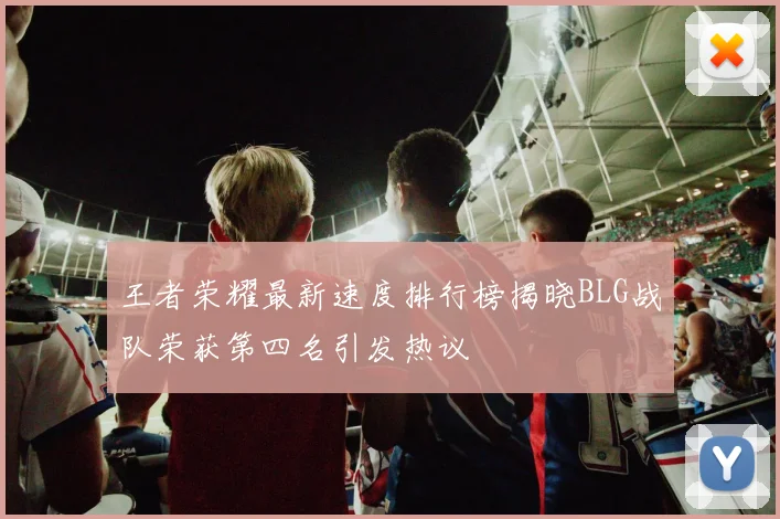王者荣耀最新速度排行榜揭晓BLG战队荣获第四名引发热议
