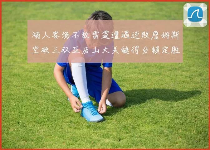 湖人客场不敌雷霆遭遇连败詹姆斯空砍三双亚历山大关键得分锁定胜局