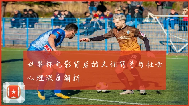 世界杯电影背后的文化符号与社会心理深度解析