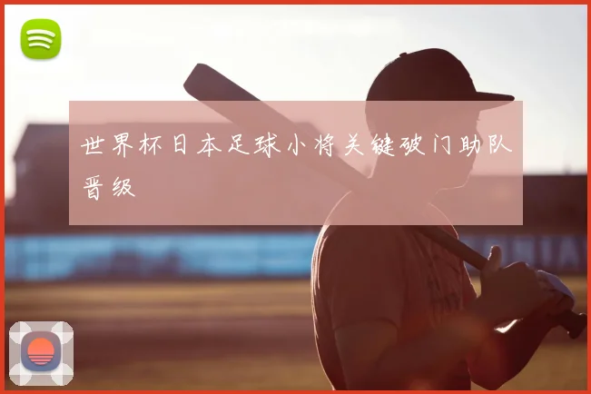 世界杯日本足球小将关键破门助队晋级