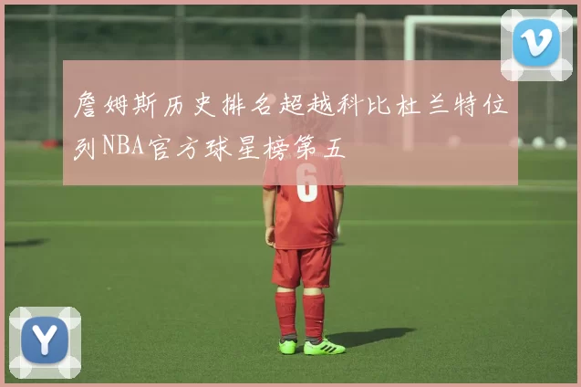 詹姆斯历史排名超越科比杜兰特位列NBA官方球星榜第五