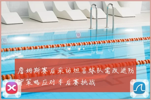 詹姆斯赛后采访坦言球队需改进防守策略应对季后赛挑战