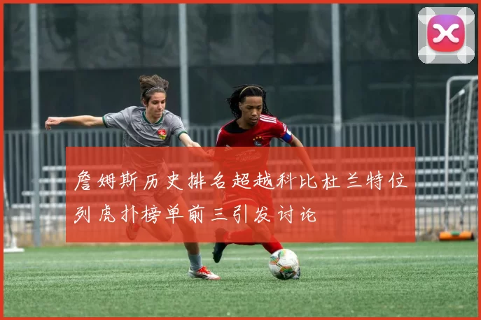 詹姆斯历史排名超越科比杜兰特位列虎扑榜单前三引发讨论