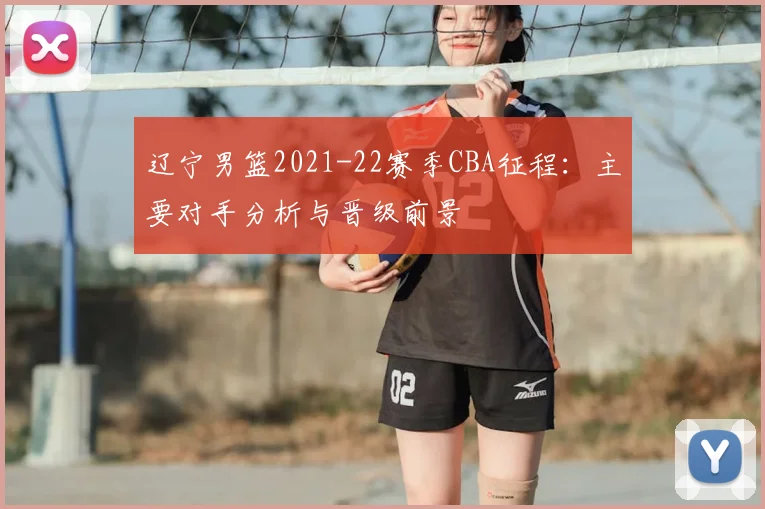 辽宁男篮2021-22赛季CBA征程：主要对手分析与晋级前景