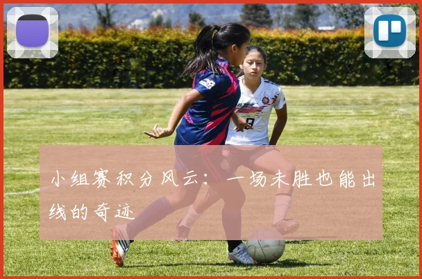 小组赛积分风云:一场未胜也能出线的奇迹