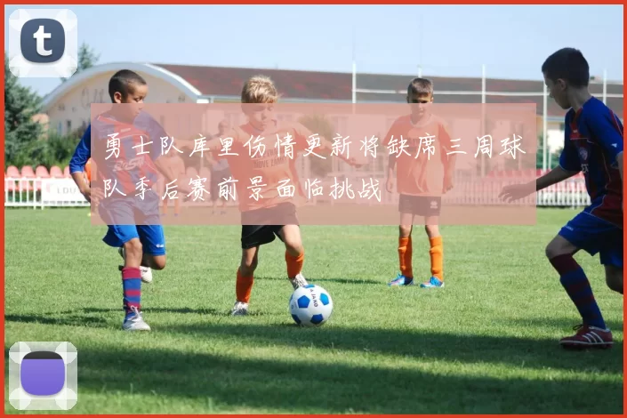 勇士队库里伤情更新将缺席三周球队季后赛前景面临挑战