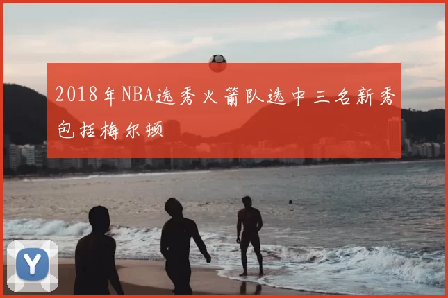 2018年NBA选秀火箭队选中三名新秀包括梅尔顿