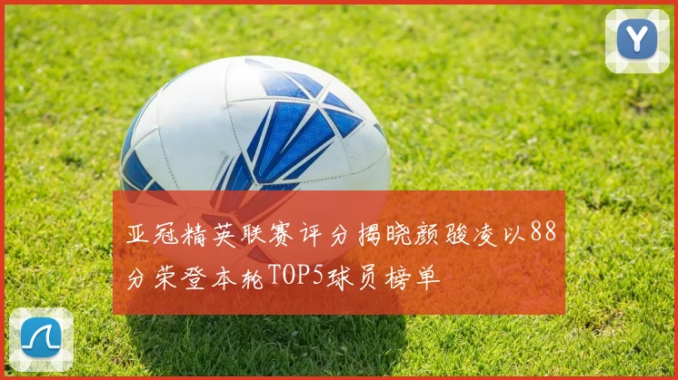 亚冠精英联赛评分揭晓颜骏凌以88分荣登本轮TOP5球员榜单