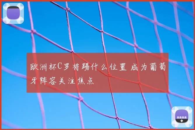 欧洲杯C罗将踢什么位置 成为葡萄牙阵容关注焦点