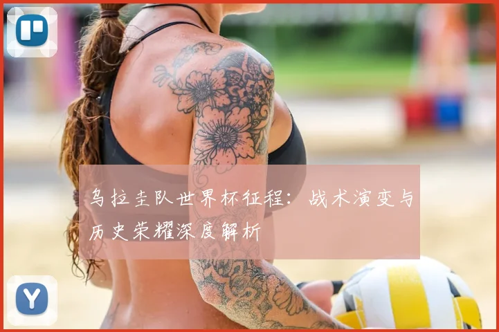 乌拉圭队世界杯征程：战术演变与历史荣耀深度解析