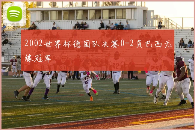 2002世界杯德国队决赛0-2负巴西无缘冠军