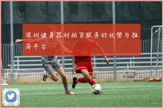 深圳健身器材租赁服务的优势与推荐平台
