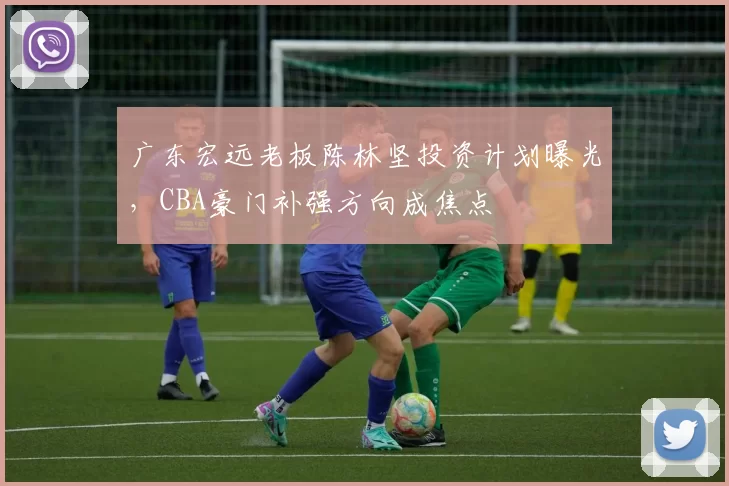 广东宏远老板陈林坚投资计划曝光,CBA豪门补强方向成焦点