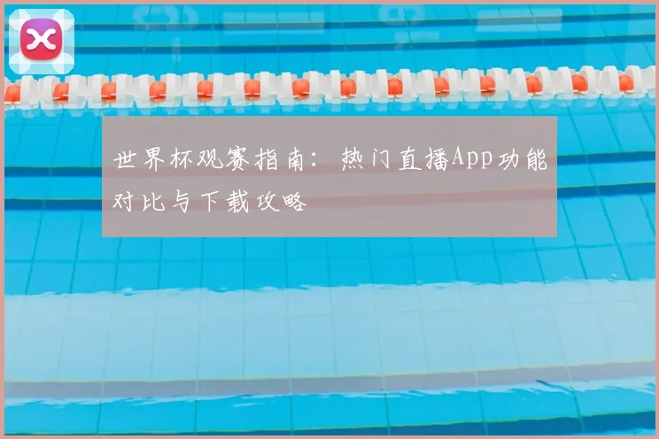 世界杯观赛指南：热门直播App功能对比与下载攻略