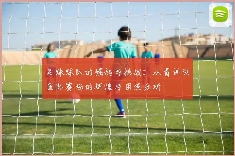 足球球队的崛起与挑战：从青训到国际赛场的辉煌与困境分析