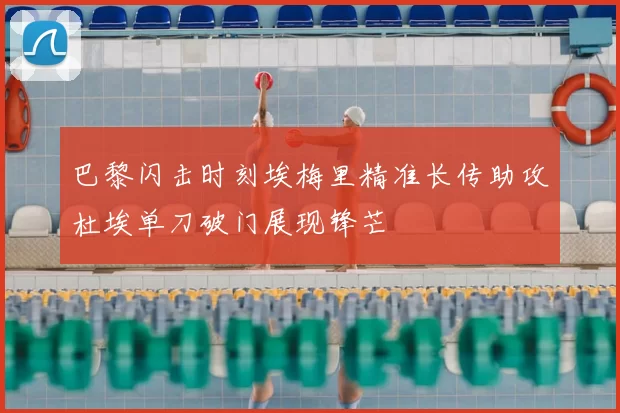 巴黎闪击时刻埃梅里精准长传助攻杜埃单刀破门展现锋芒