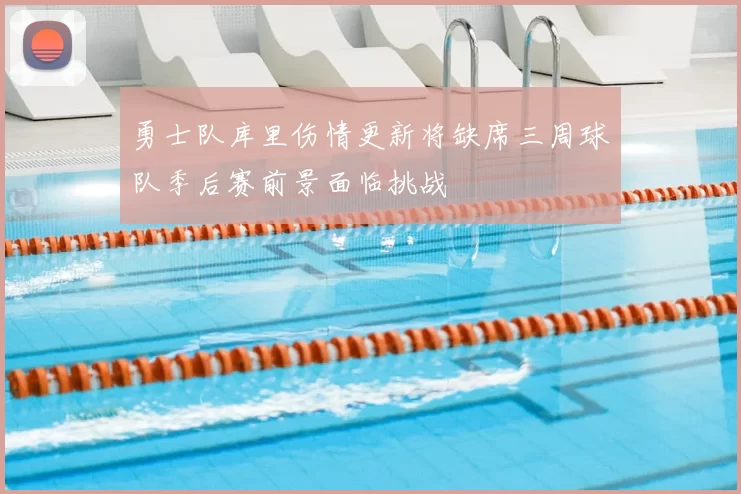 勇士队库里伤情更新将缺席三周球队季后赛前景面临挑战