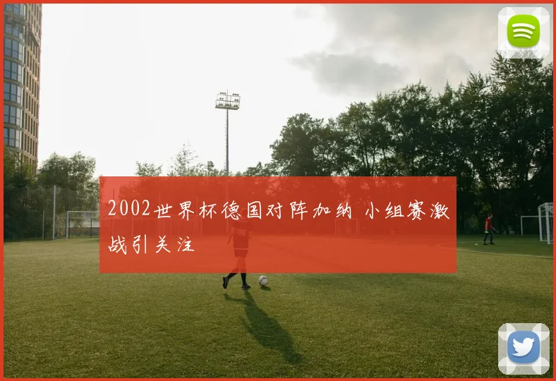 2002世界杯德国对阵加纳 小组赛激战引关注