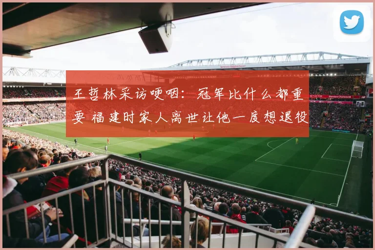 王哲林采访哽咽：冠军比什么都重要 福建时家人离世让他一度想退役