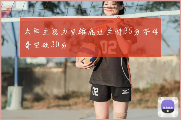 太阳主场力克雄鹿杜兰特36分字母哥空砍30分